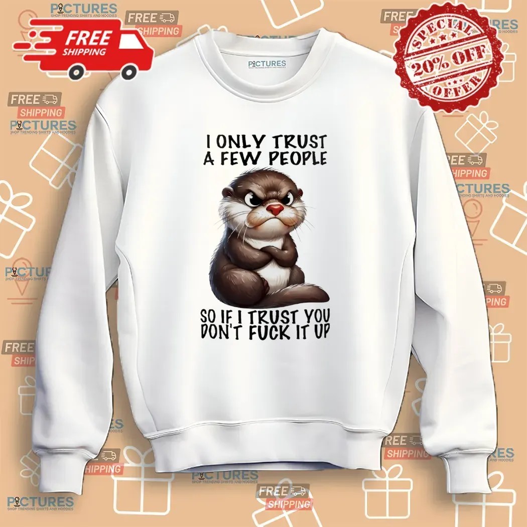 Otter I Only Trust A Few People So If I Trust You Don’t Fuck It Up T Shirt