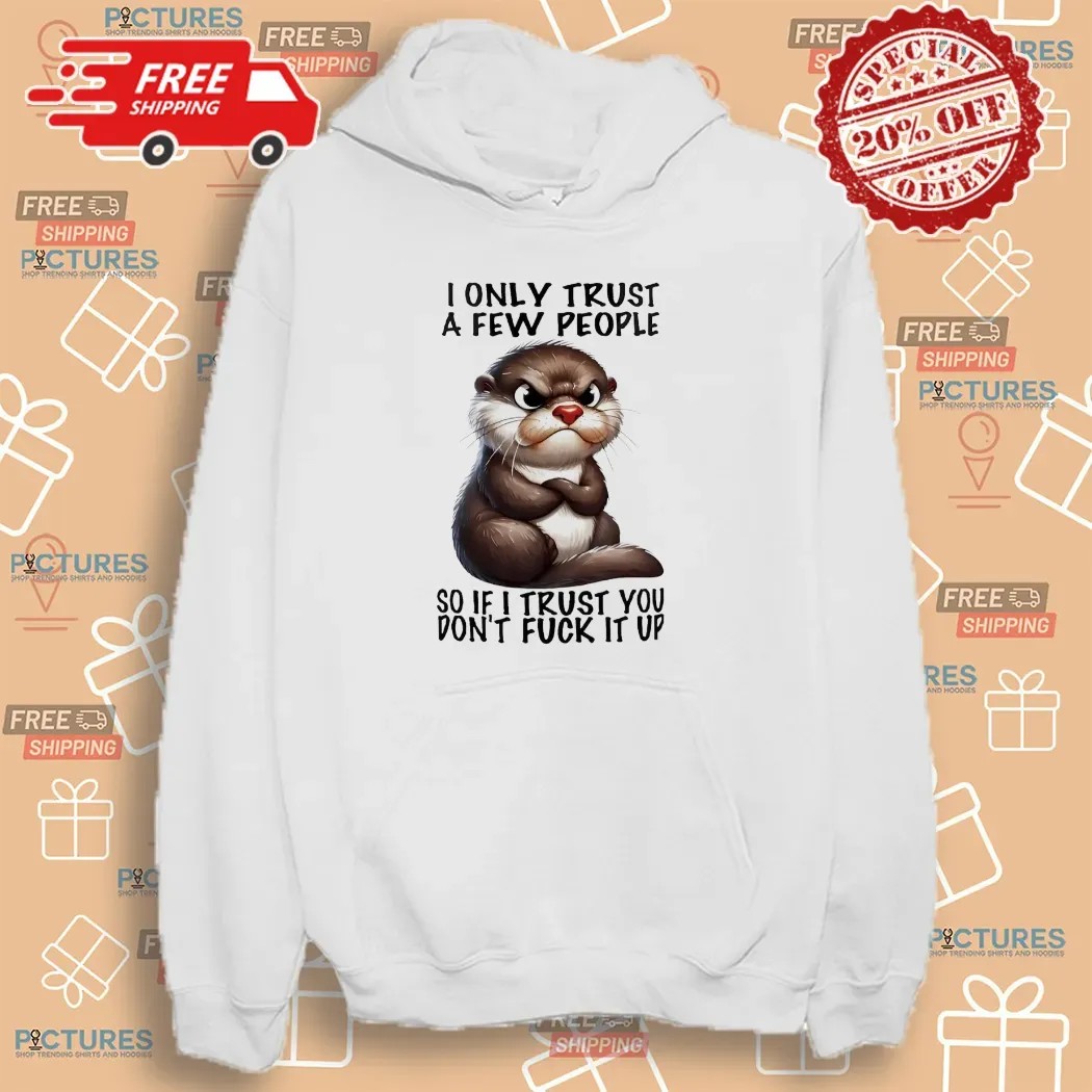 Otter I Only Trust A Few People So If I Trust You Don’t Fuck It Up T Shirt