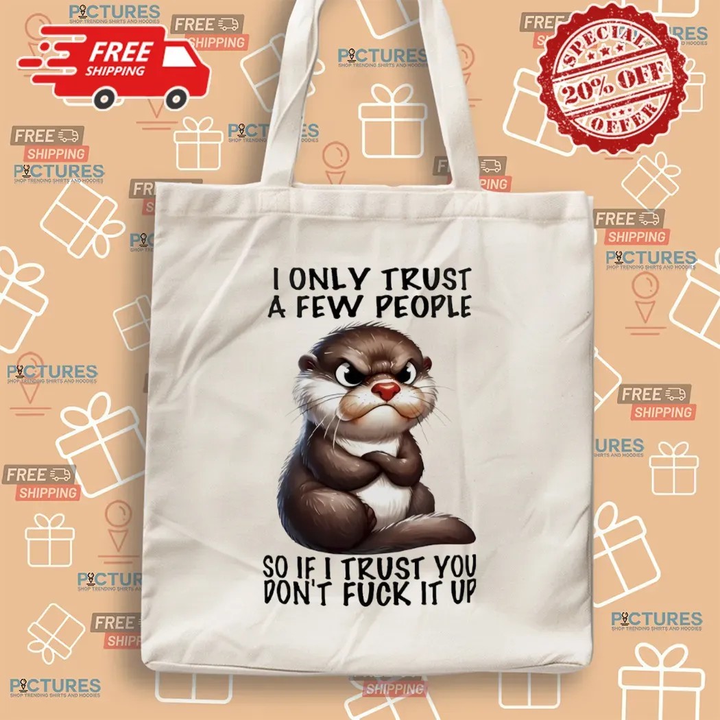 Otter I Only Trust A Few People So If I Trust You Don’t Fuck It Up T Shirt