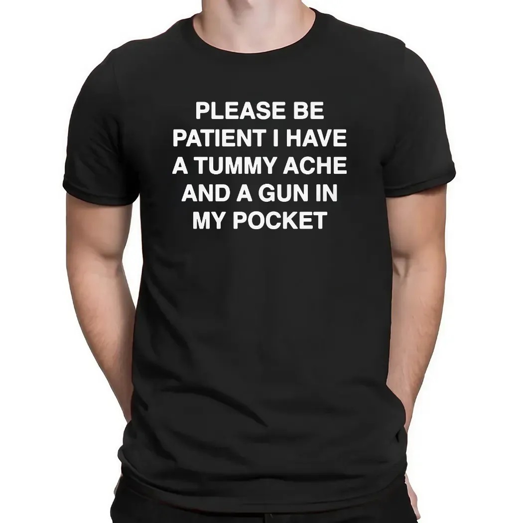 Please Be Patient I Have A Tummy Ache And A Gun In My Pocket T Shirt