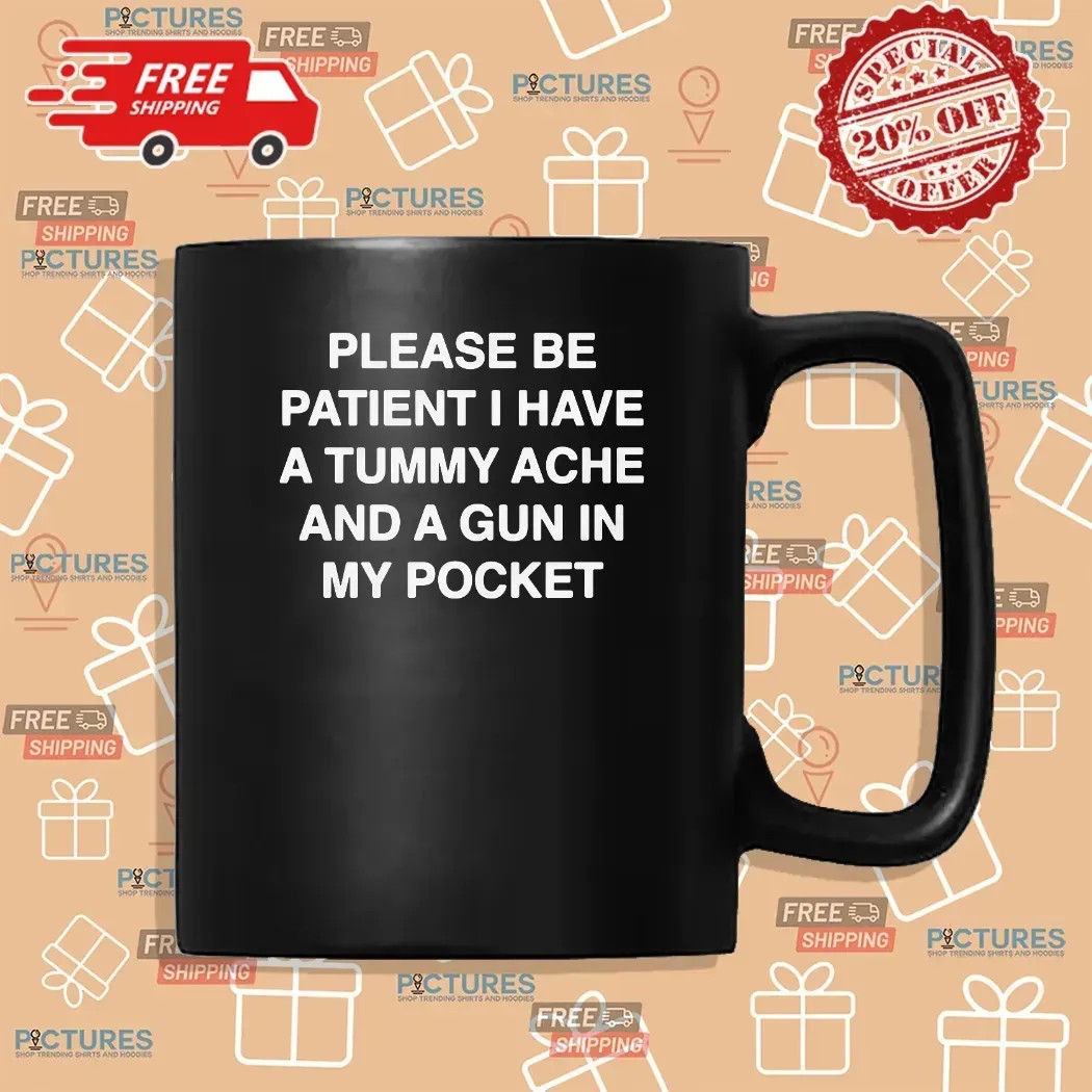 Please Be Patient I Have A Tummy Ache And A Gun In My Pocket T Shirt