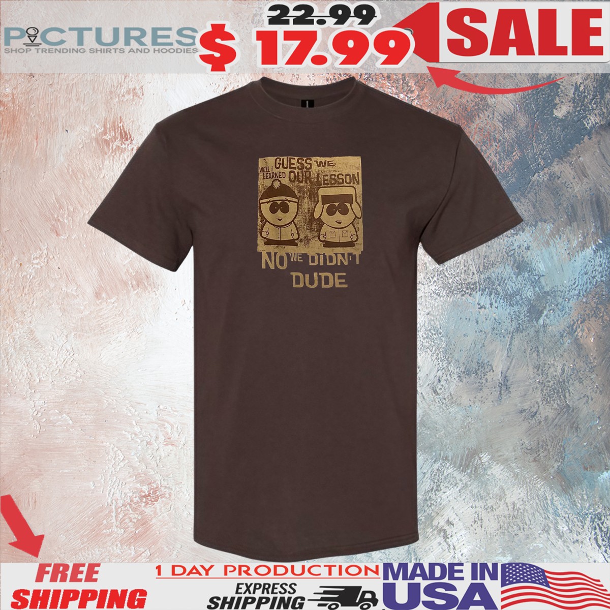 Stan Marsh Kyle Broflovski Guess We Learned Our Lesson No We Didn't Dude South Park T Shirt Stan Marsh Kyle Broflovski Guess We Learned Our Lesson No We Didn't Dude South Park T Shirt