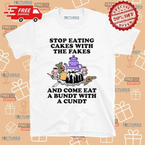 Stop Eating Cakes With The Fakes And Come Eat A Bundt With A Cundt T Shirt