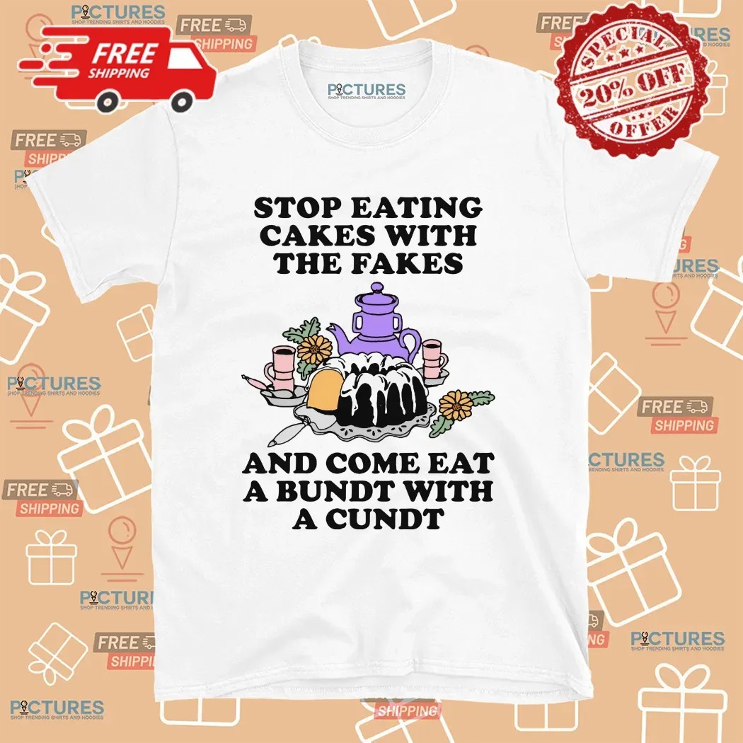 Stop Eating Cakes With The Fakes And Come Eat A Bundt With A Cundt T Shirt Stop Eating Cakes With The Fakes And Come Eat A Bundt With A Cundt T Shirt