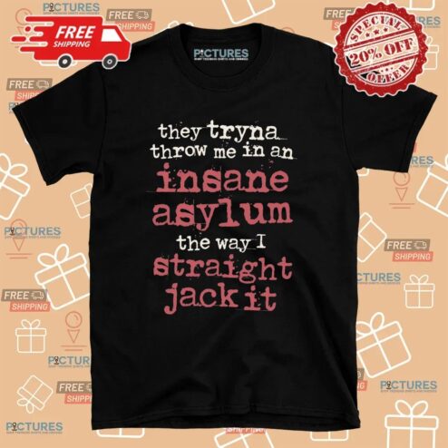 They Tryna Throw Me In An Insane Asylum The Way I Straight Jack It T Shirt
