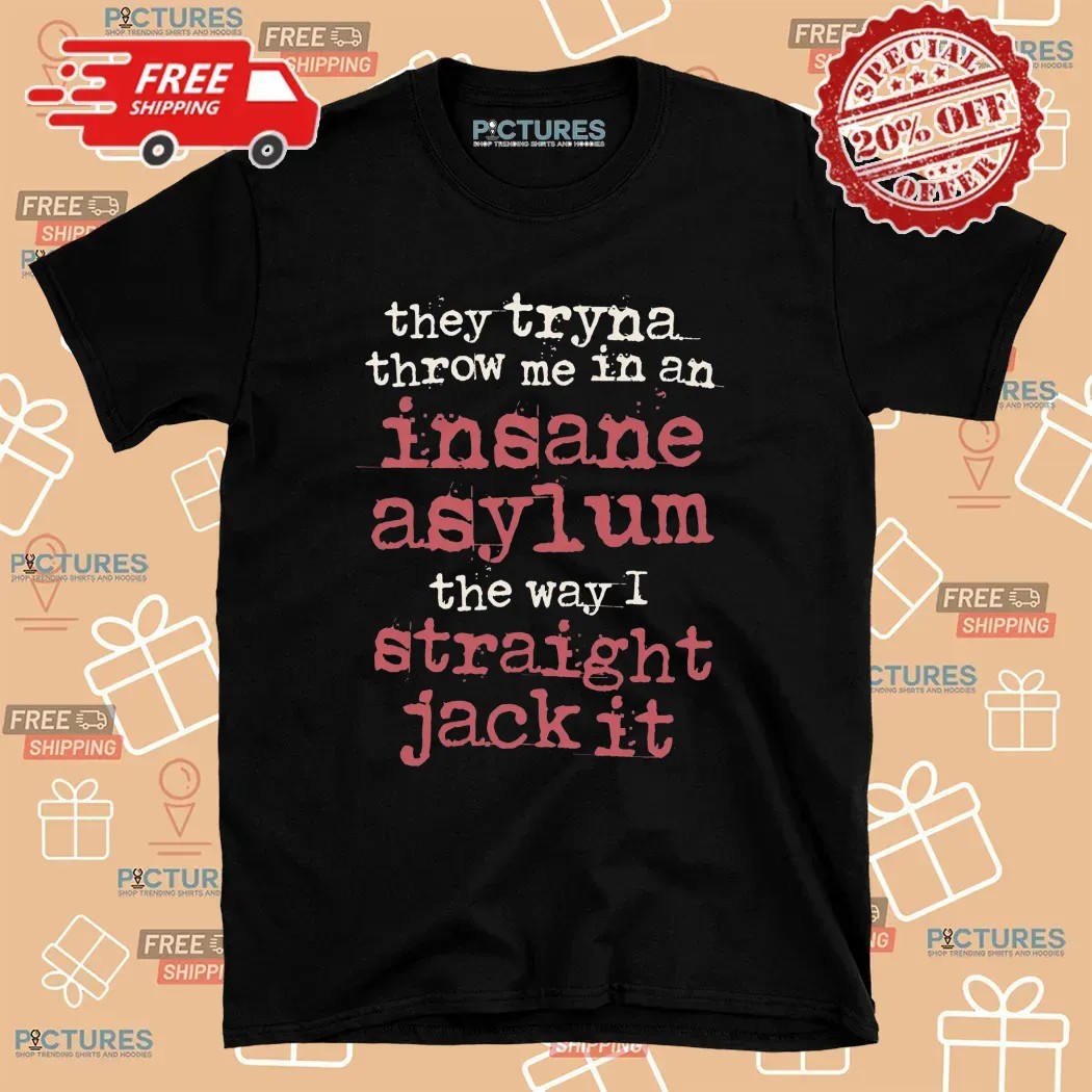 They Tryna Throw Me In An Insane Asylum The Way I Straight Jack It T Shirt