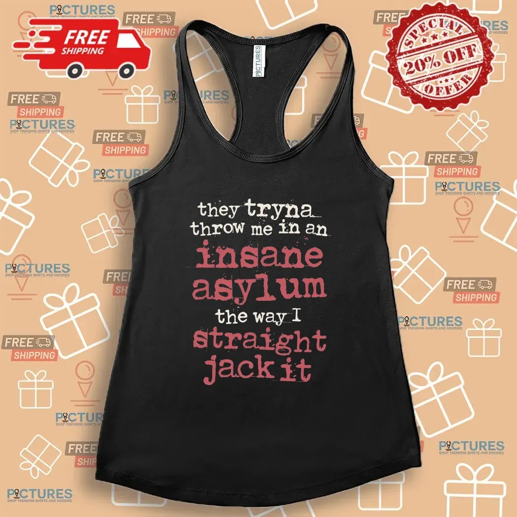 They Tryna Throw Me In An Insane Asylum The Way I Straight Jack It T Shirt