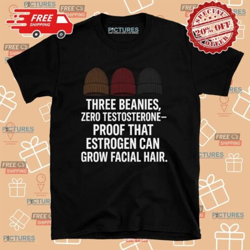 Three Beanies Zero Testosterone Proof That Estrogen Can Grow Facial Hair T Shirt