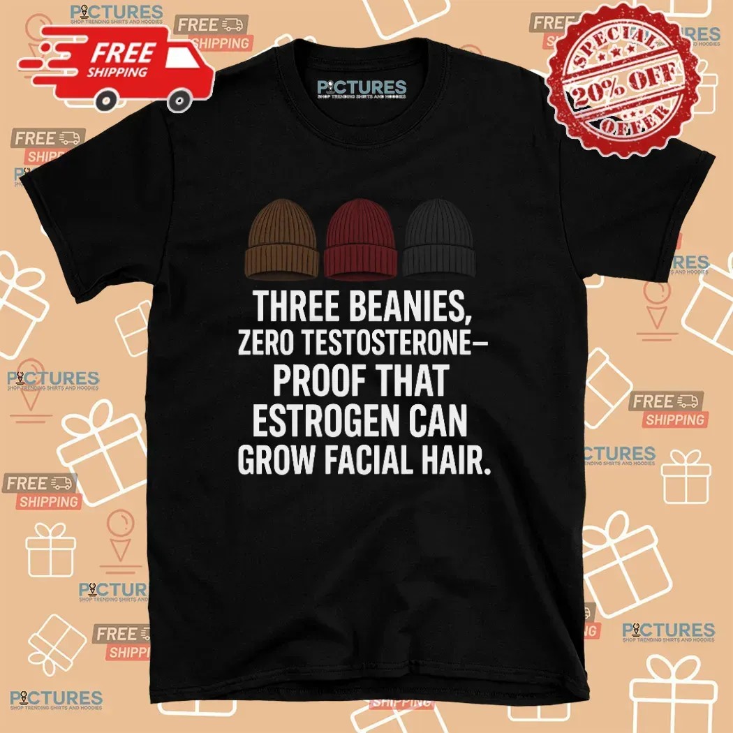 Three Beanies Zero Testosterone Proof That Estrogen Can Grow Facial Hair T Shirt