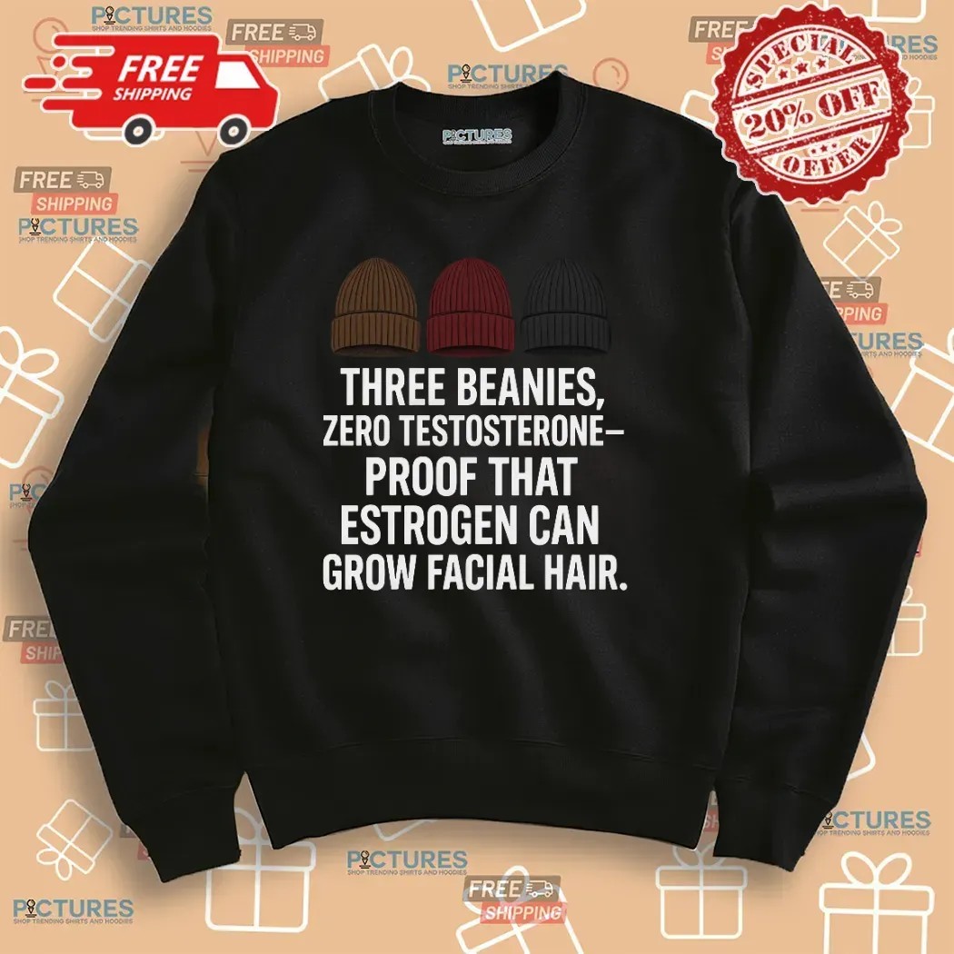 Three Beanies Zero Testosterone Proof That Estrogen Can Grow Facial Hair T Shirt