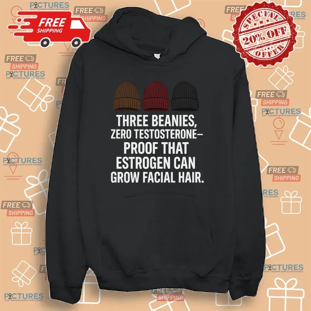 Three Beanies Zero Testosterone Proof That Estrogen Can Grow Facial Hair T Shirt