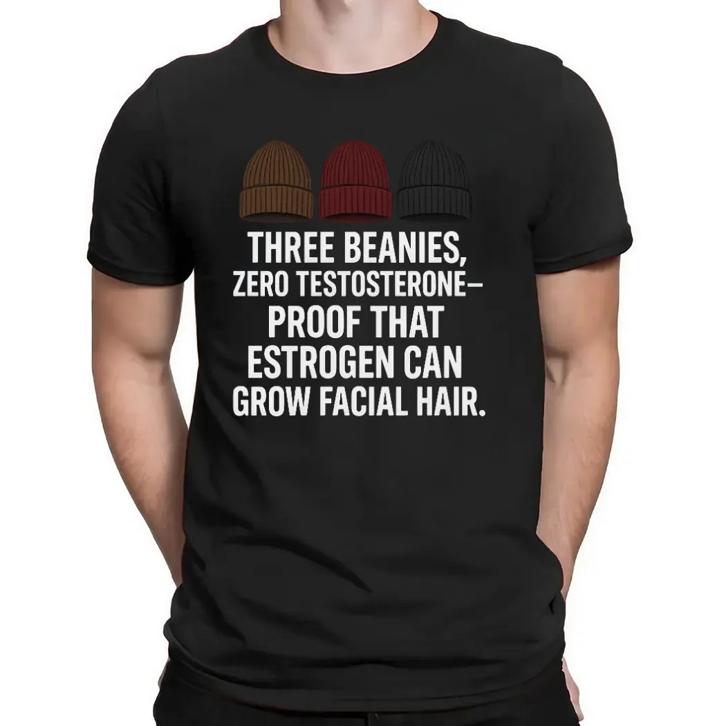 Three Beanies Zero Testosterone Proof That Estrogen Can Grow Facial Hair T Shirt