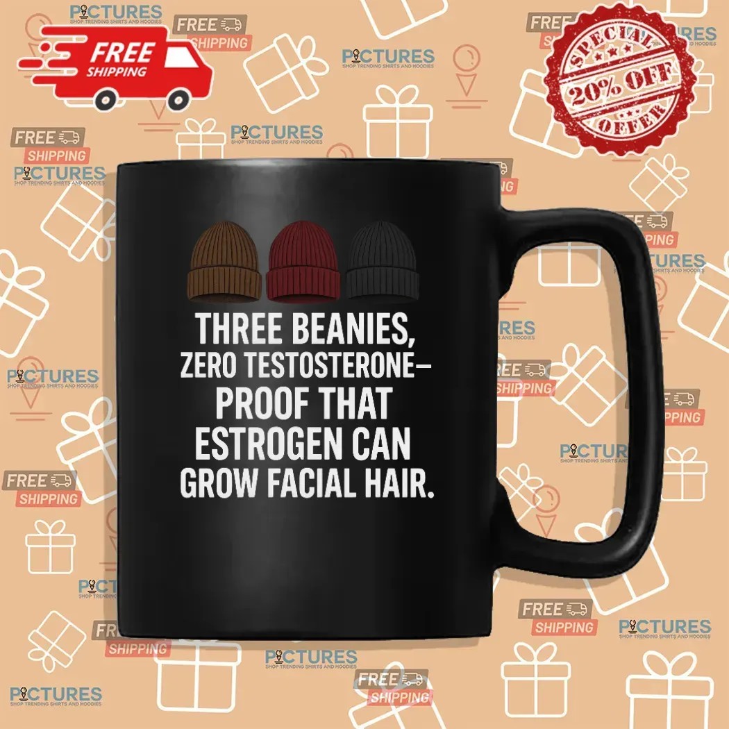 Three Beanies Zero Testosterone Proof That Estrogen Can Grow Facial Hair T Shirt