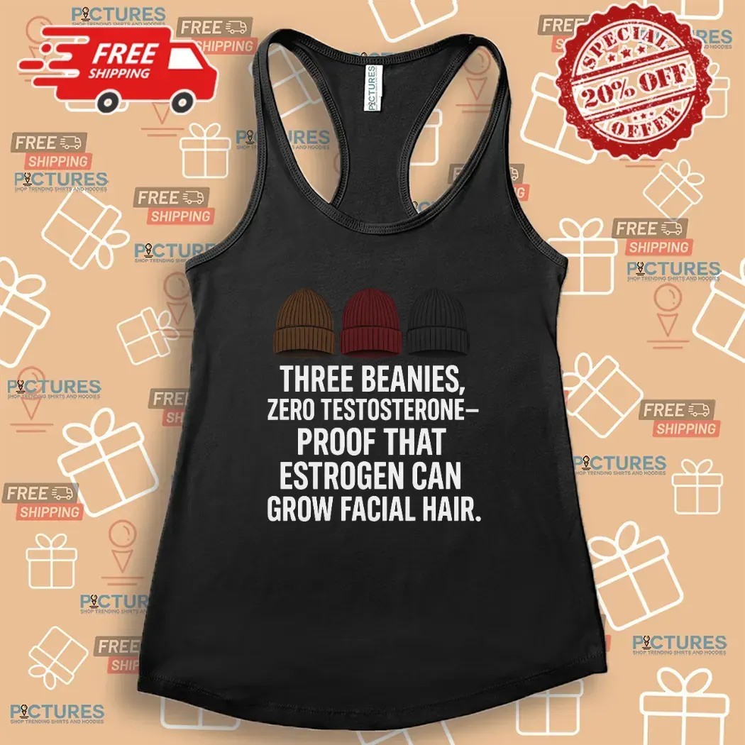 Three Beanies Zero Testosterone Proof That Estrogen Can Grow Facial Hair T Shirt