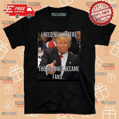 Trump I Need New Haters The Old Ones Became Fans Meme T Shirt