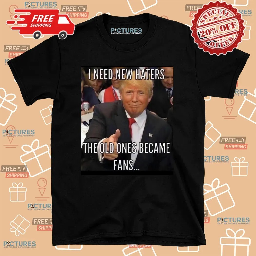 Trump I Need New Haters The Old Ones Became Fans Meme T Shirt