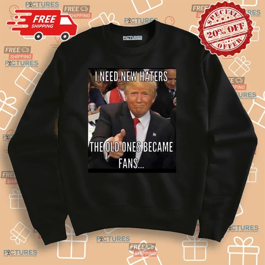 Trump I Need New Haters The Old Ones Became Fans Meme T Shirt