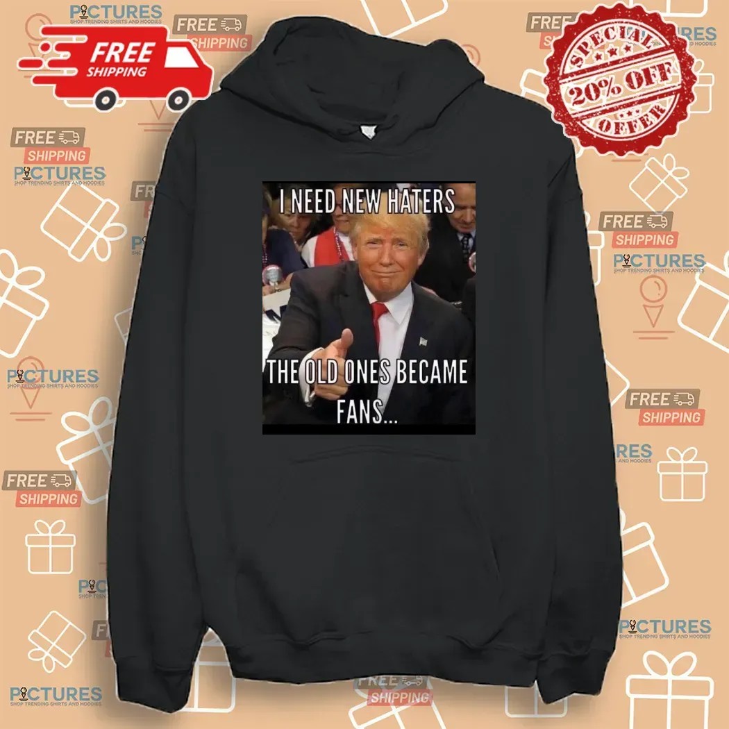 Trump I Need New Haters The Old Ones Became Fans Meme T Shirt