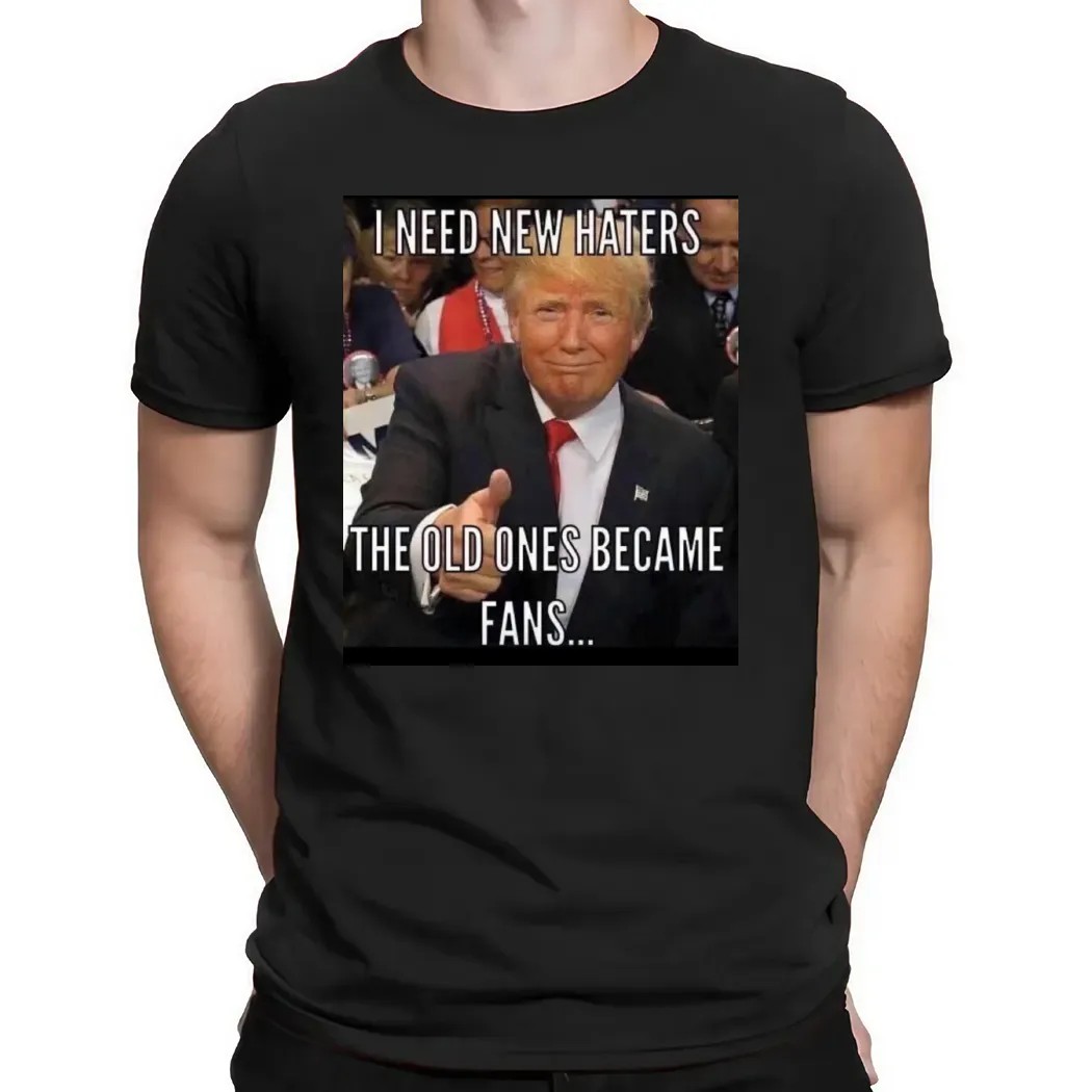 Trump I Need New Haters The Old Ones Became Fans Meme T Shirt