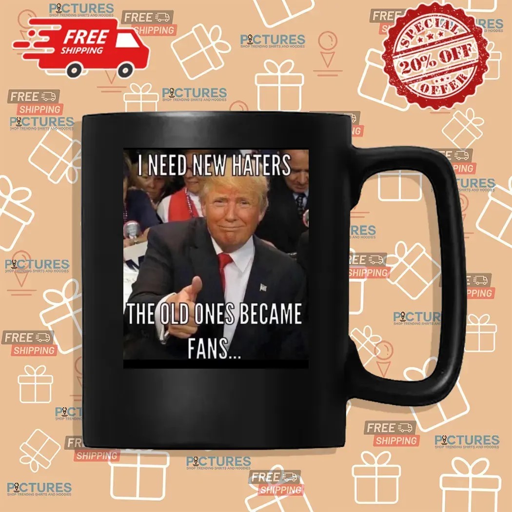 Trump I Need New Haters The Old Ones Became Fans Meme T Shirt