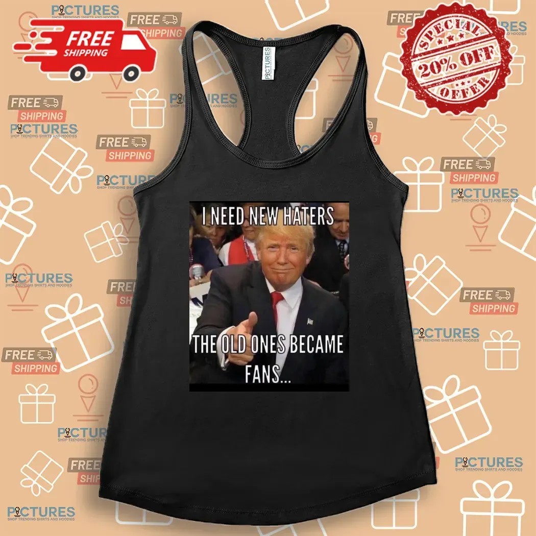 Trump I Need New Haters The Old Ones Became Fans Meme T Shirt