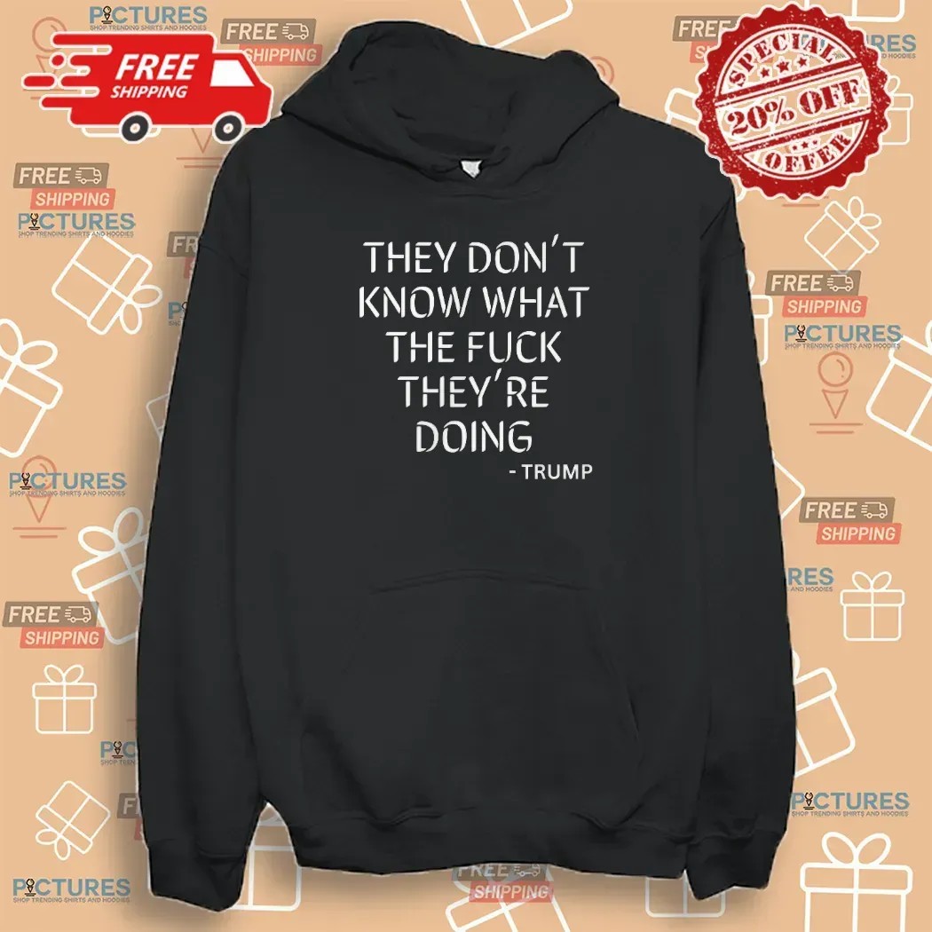 Trump Said They Dont Know What The Fuck They're Doing T Shirt