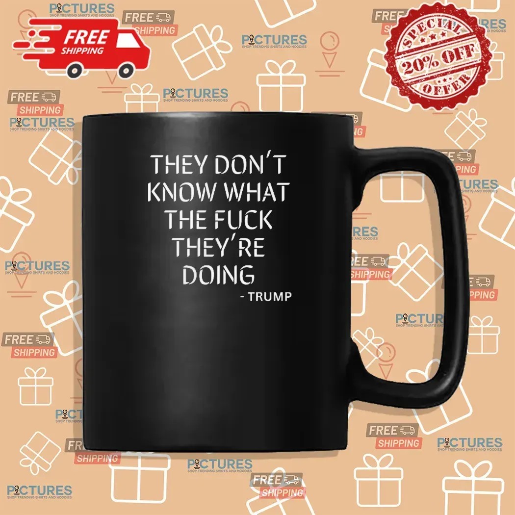 Trump Said They Dont Know What The Fuck They're Doing T Shirt