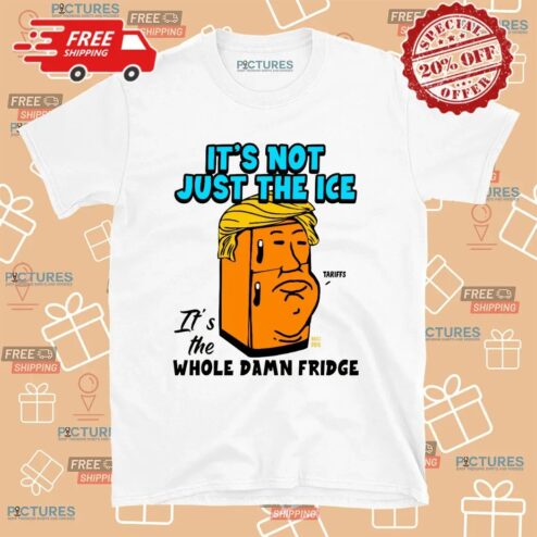 Trump Tariff It’s Not Just The Ice It's The Whole Damn Fridge T Shirt