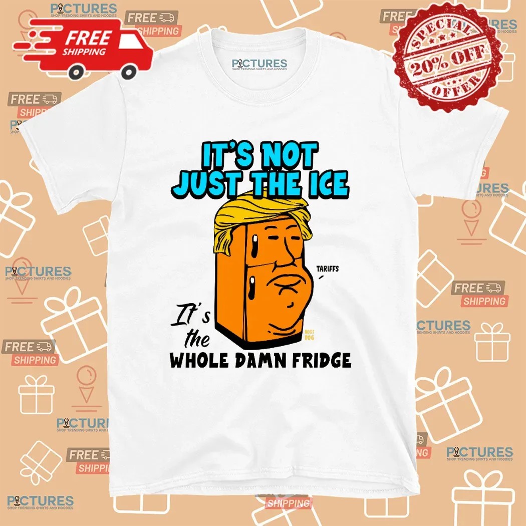 Trump Tariff It’s Not Just The Ice It's The Whole Damn Fridge T Shirt