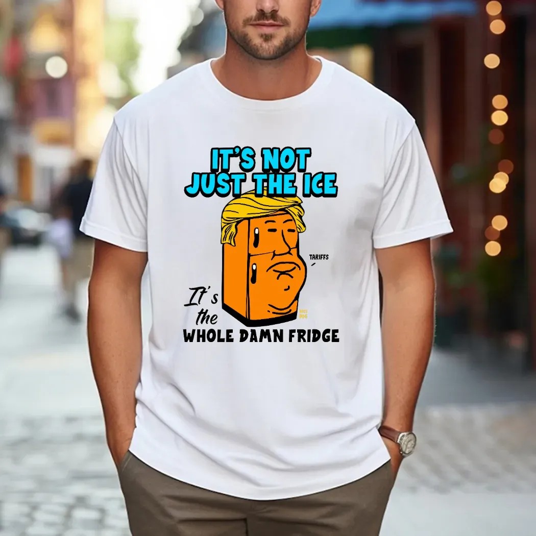 Trump Tariff It’s Not Just The Ice It's The Whole Damn Fridge T Shirt