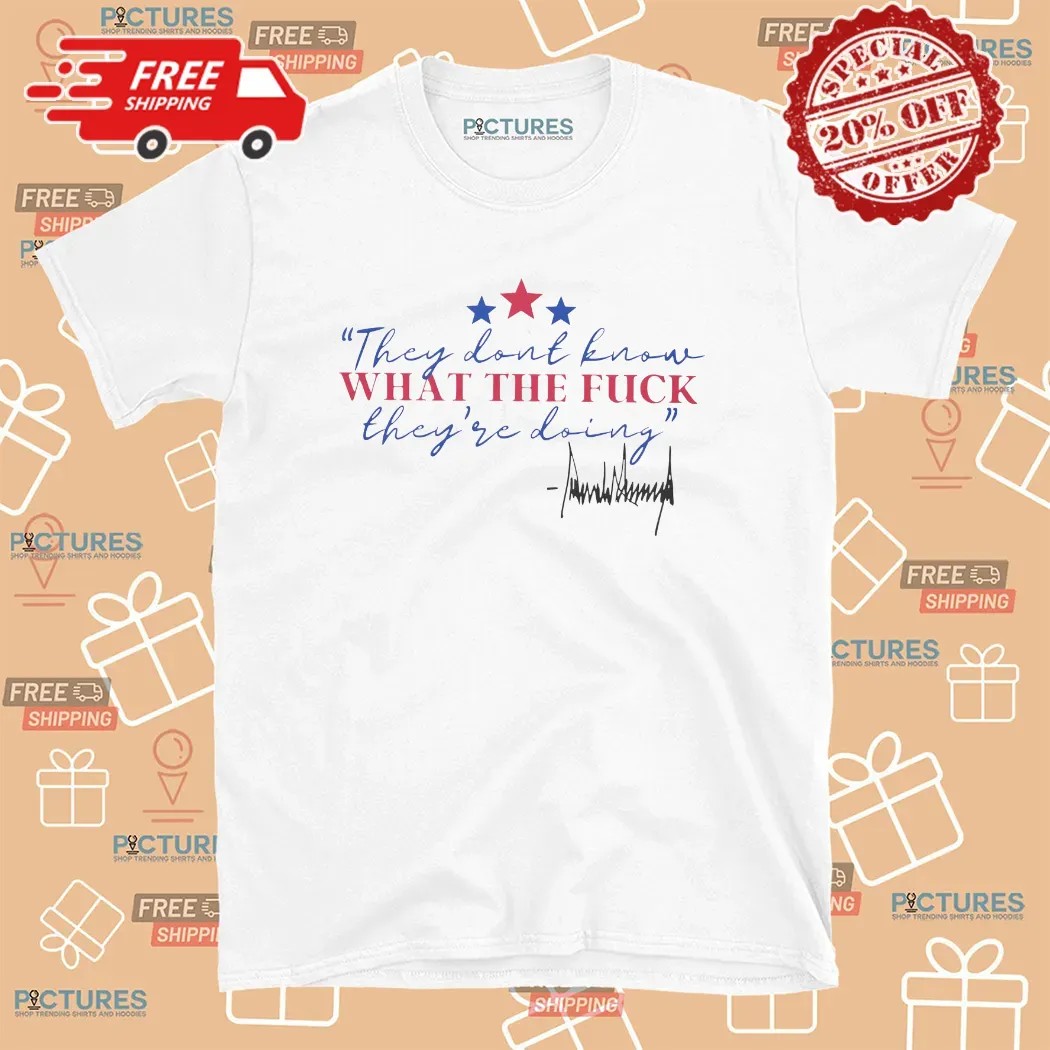 Trump They Dont Know What The Fuck They're Doing Signature T Shirt