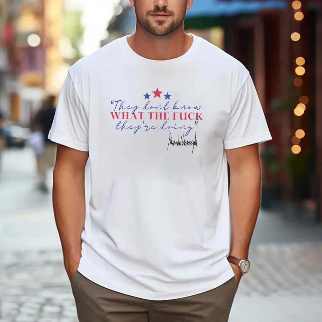 Trump They Dont Know What The Fuck They're Doing Signature T Shirt