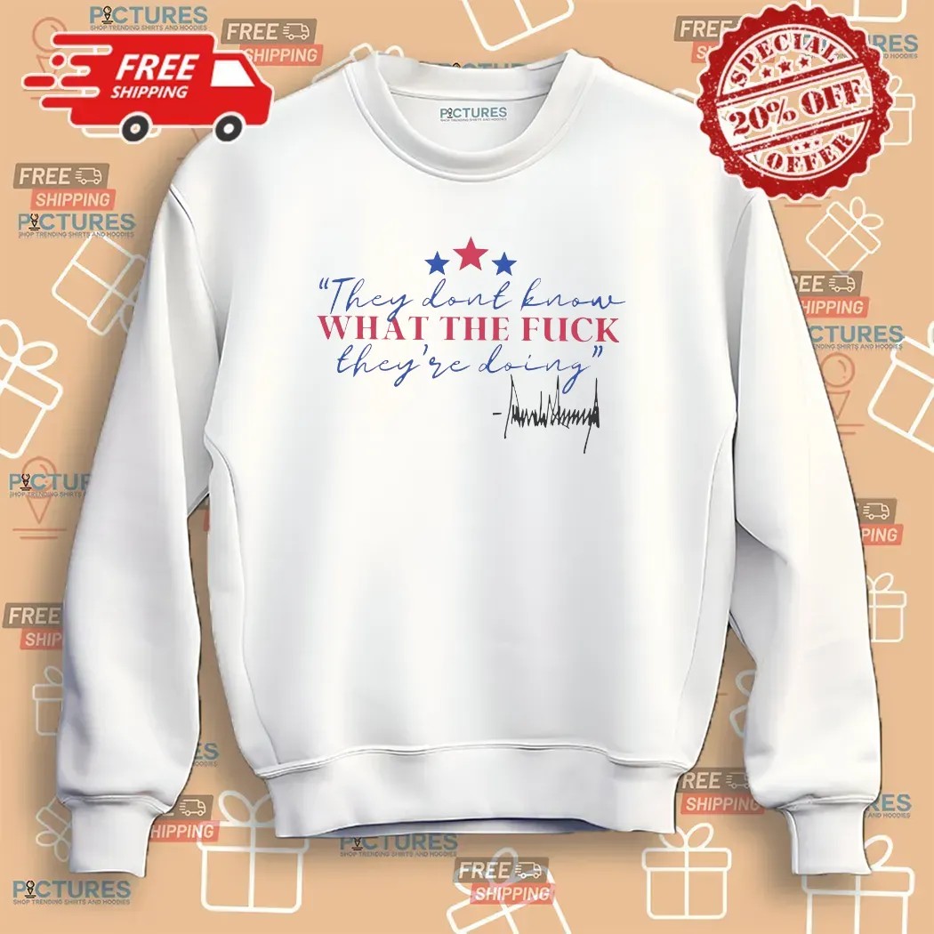 Trump They Dont Know What The Fuck They're Doing Signature T Shirt