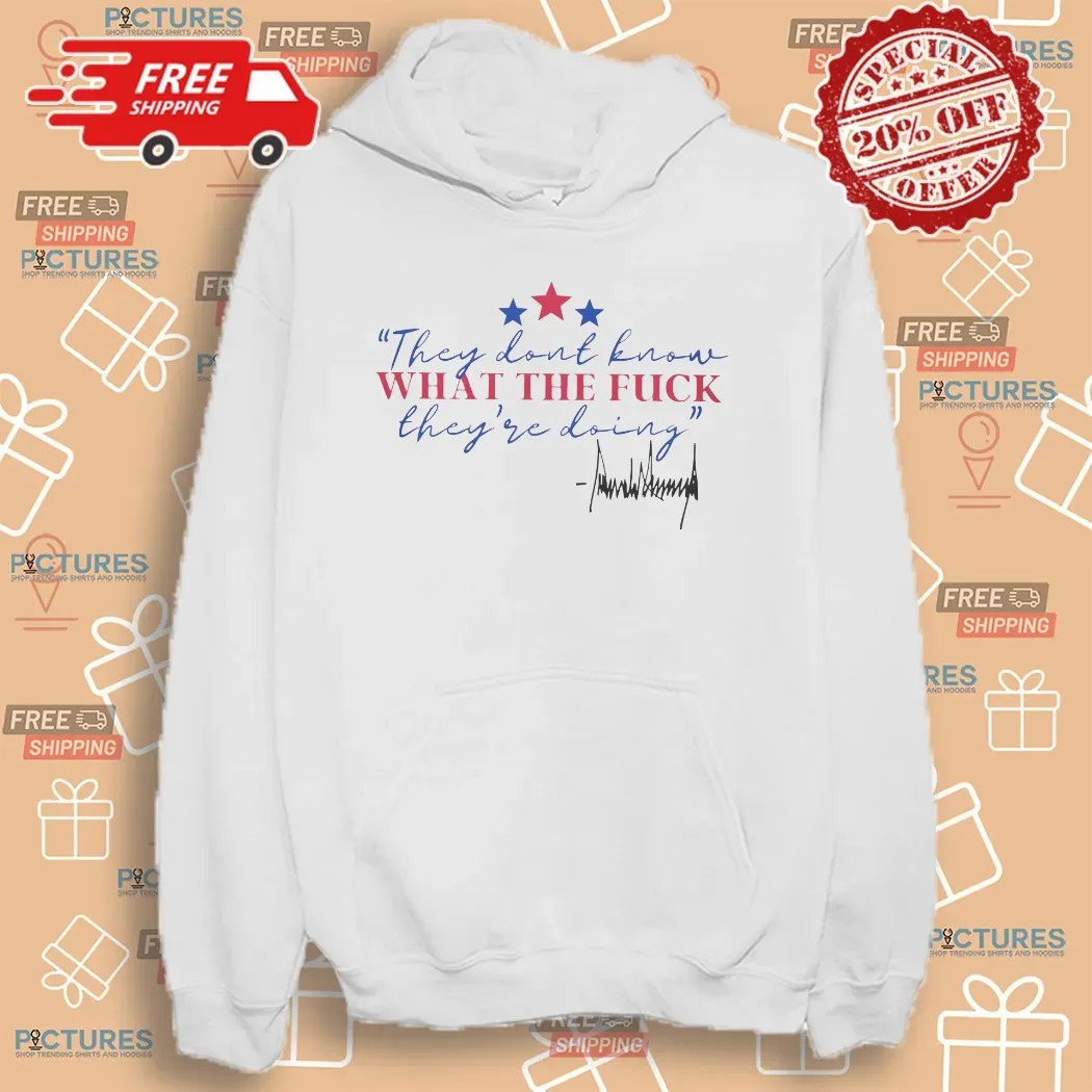 Trump They Dont Know What The Fuck They're Doing Signature T Shirt