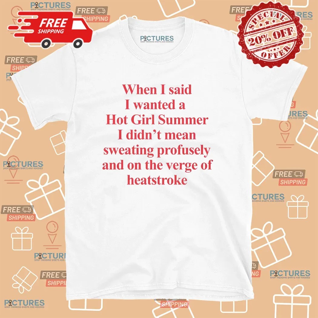 When I Said I Wanted A Hot Girl Summer I Didn't Mean Sweating Profusely And On The Verge Of Heatstroke Meme T Shirt When I Said I Wanted A Hot Girl Summer I Didn't Mean Sweating Profusely And On The Verge Of Heatstroke Meme T Shirt