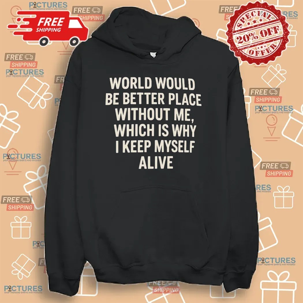 World Would Be Better Place Without Me Which Is Why I Keep Myself Alive T Shirt