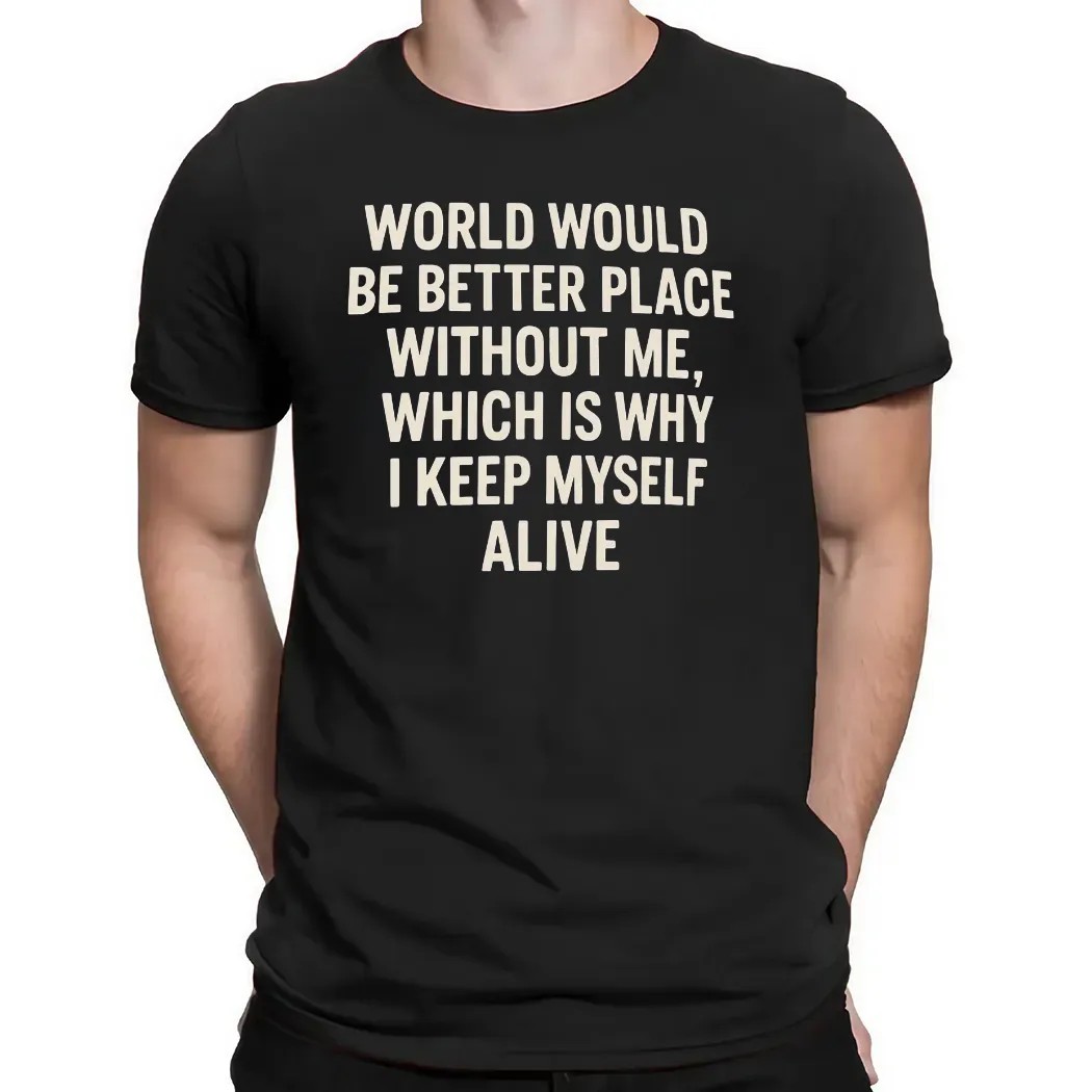 World Would Be Better Place Without Me Which Is Why I Keep Myself Alive T Shirt