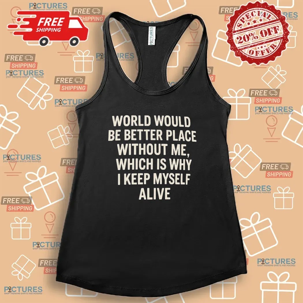 World Would Be Better Place Without Me Which Is Why I Keep Myself Alive T Shirt