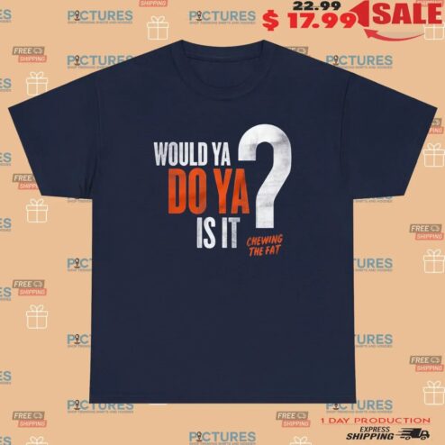 Would Ya Do Ya Is It Chewing The Fat T Shirt