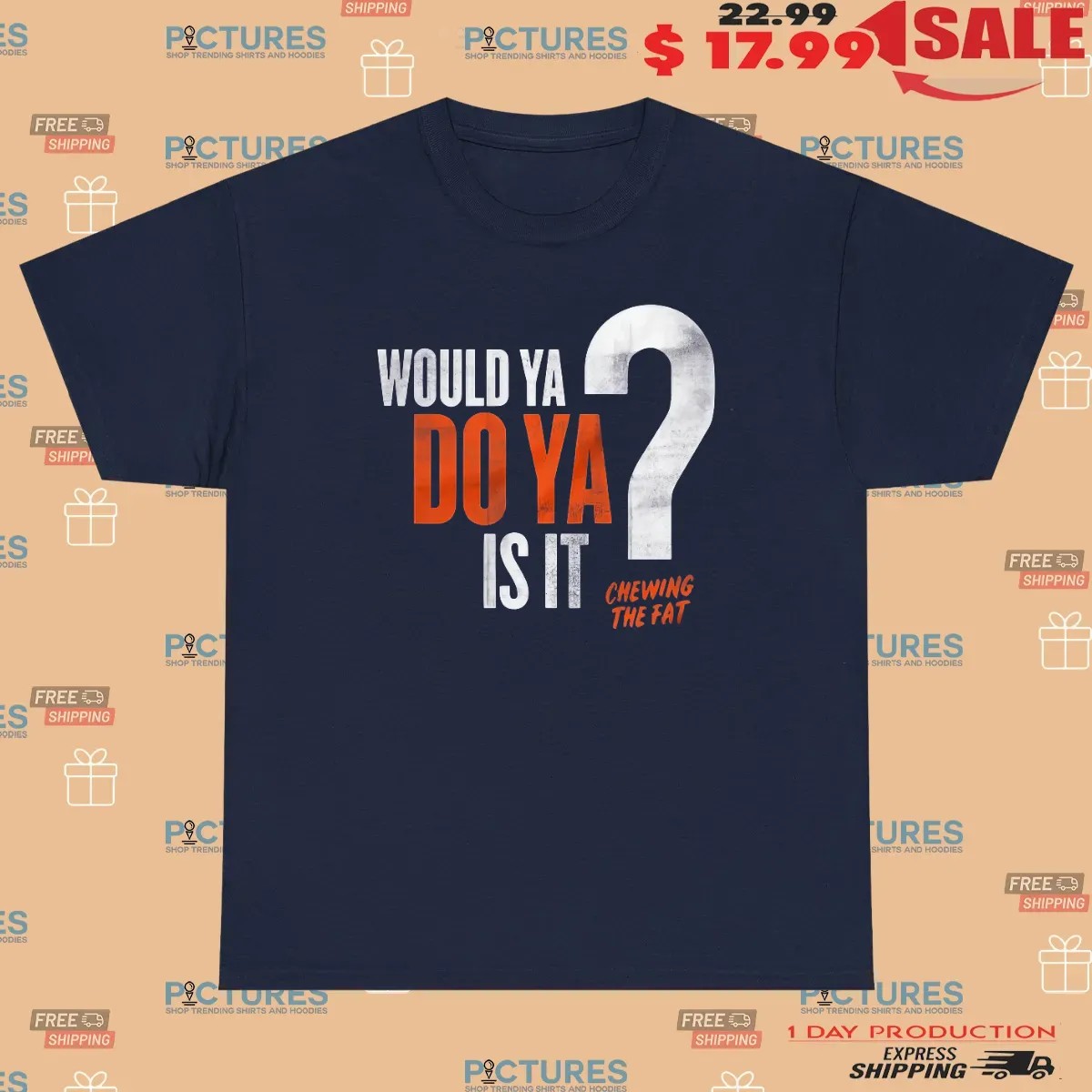 Would Ya Do Ya Is It Chewing The Fat T Shirt