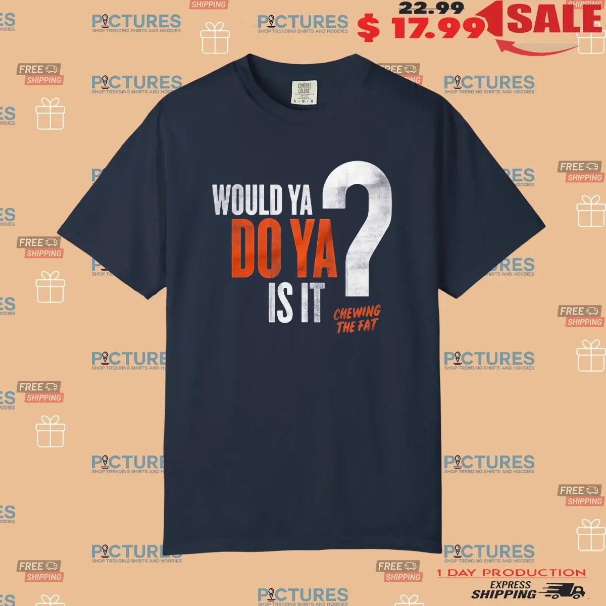 Would Ya Do Ya Is It Chewing The Fat T Shirt