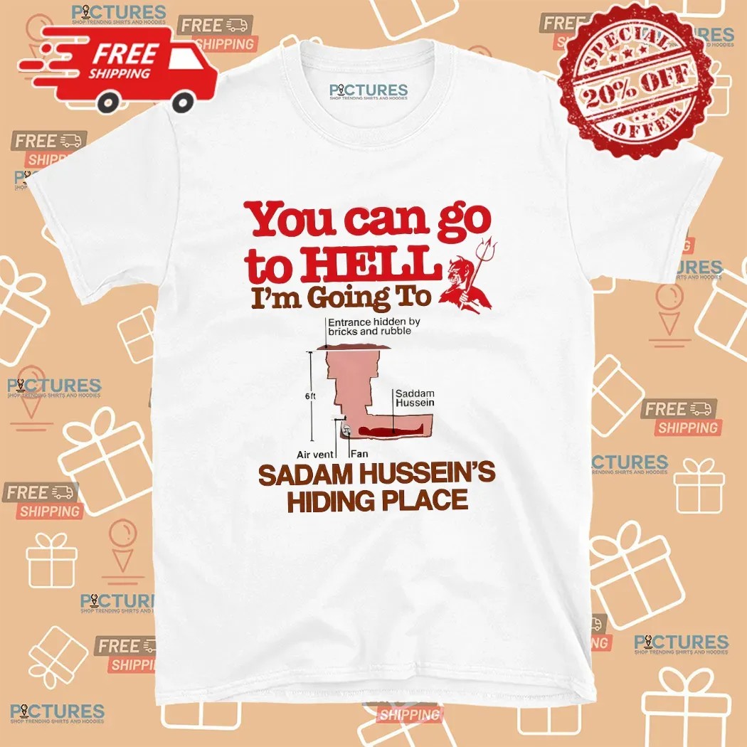 You Can Go To Hell I’m Going To Saddam Hussein’s Hiding Place Meme T Shirt