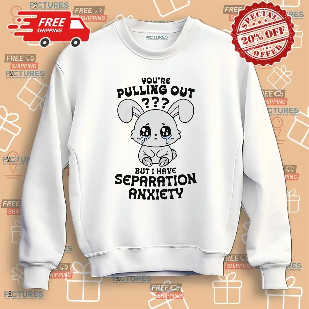 You're Pulling Out But I Have Separation Anxiety Bunny T Shirt
