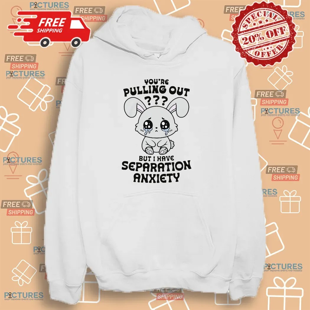 You're Pulling Out But I Have Separation Anxiety Bunny T Shirt