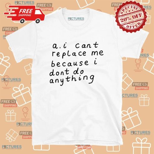 AI Can’t Replace Me Because I Don’t Do Anything Meme T Shirt