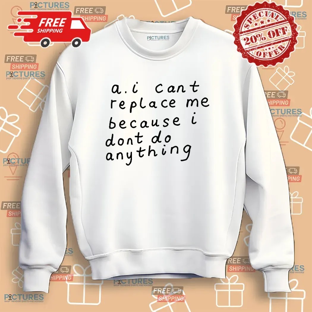AI Can’t Replace Me Because I Don’t Do Anything Meme T Shirt