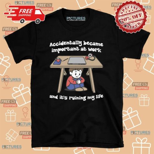 Accidentally Became Important At Work And It's Ruining My Life T Shirt