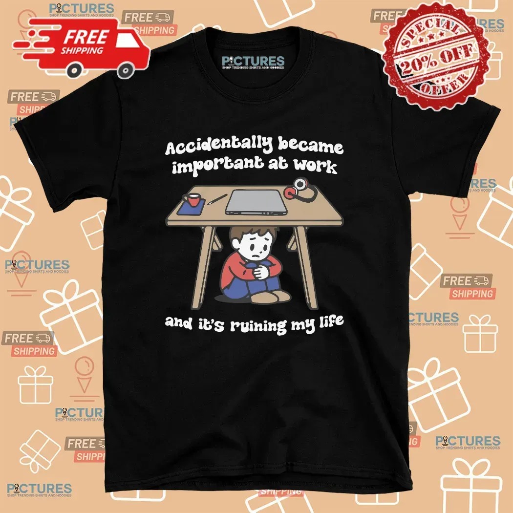 Accidentally Became Important At Work And It's Ruining My Life T Shirt