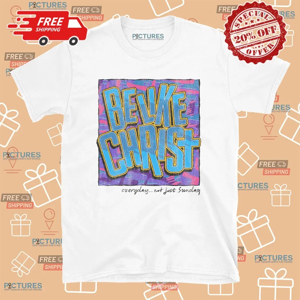 Be Like Christ Everyday Not Just Sunday Christian T Shirt