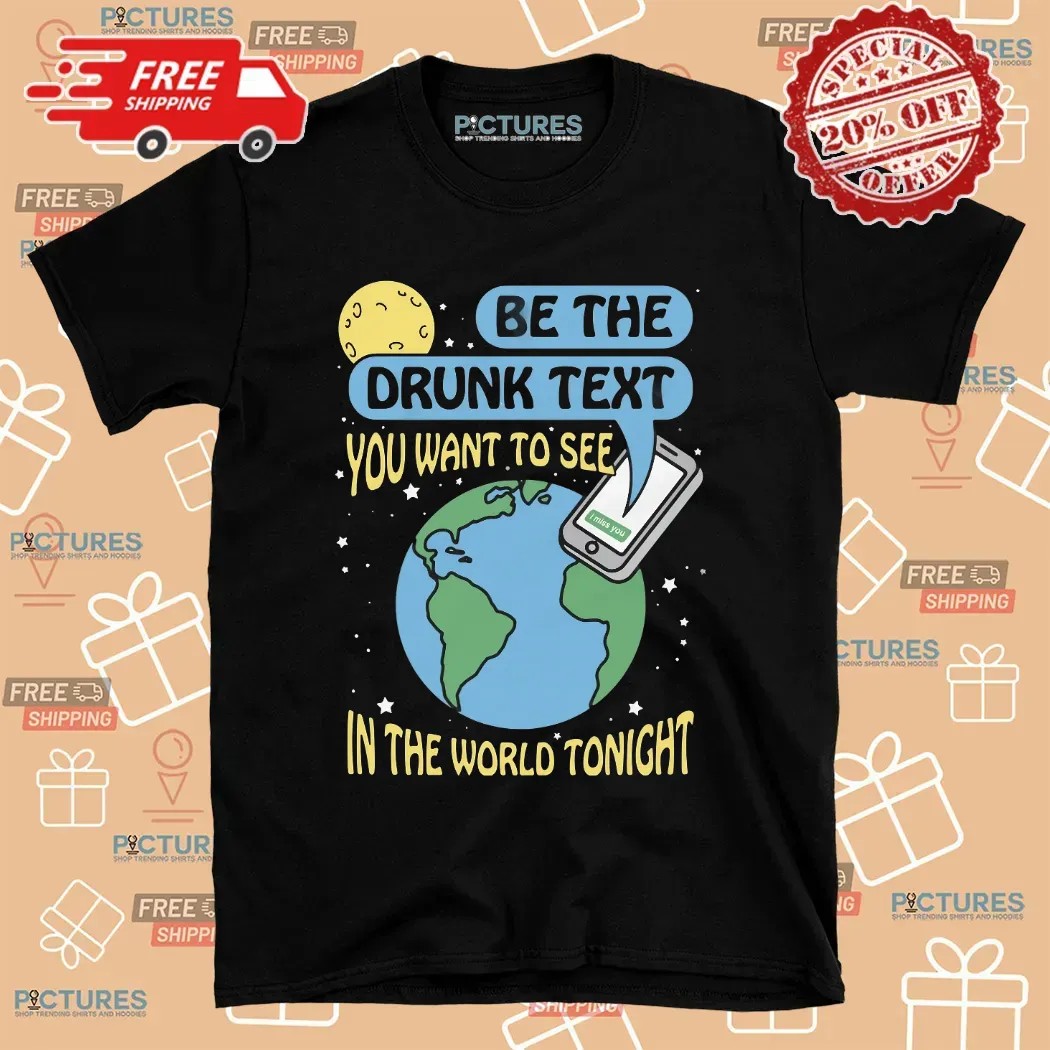 Be The Drunk Text You Want To See In The World Tonight I Miss You Earth T Shirt